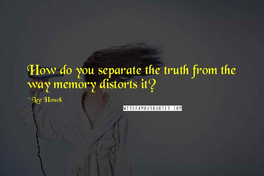 Lee Houck Quotes: How do you separate the truth from the way memory distorts it?