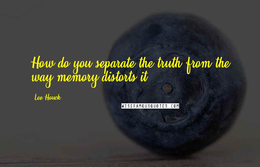 Lee Houck Quotes: How do you separate the truth from the way memory distorts it?