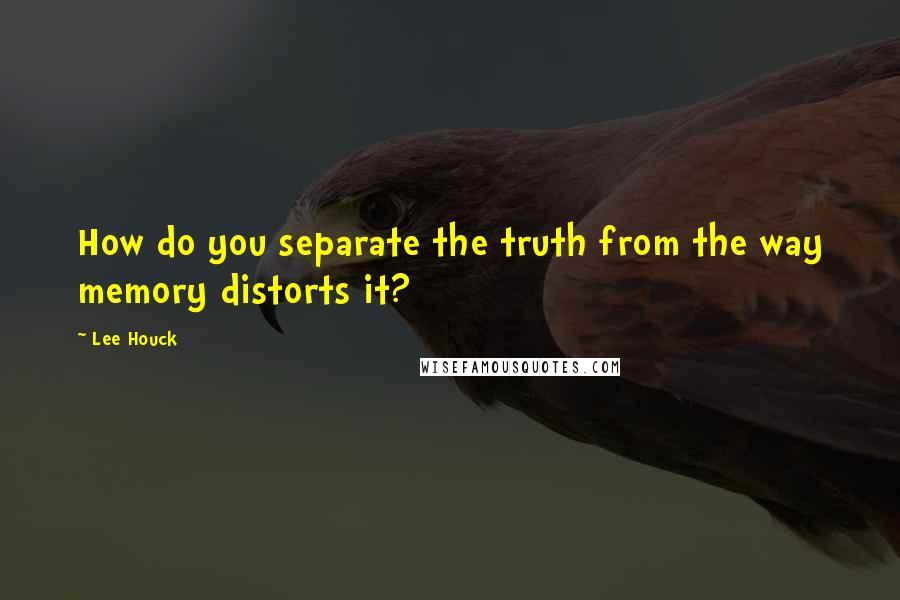 Lee Houck Quotes: How do you separate the truth from the way memory distorts it?