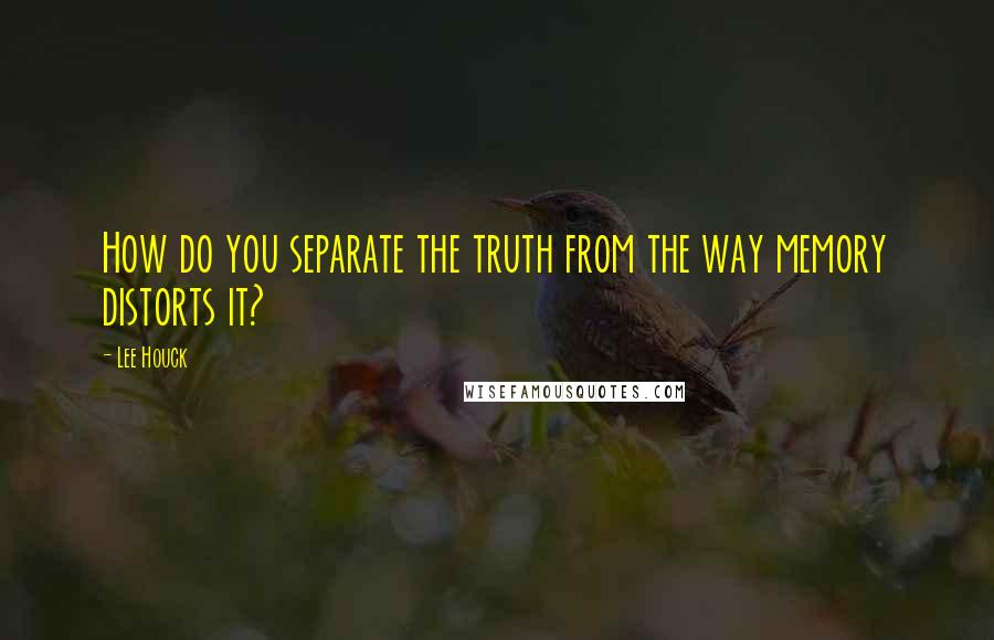 Lee Houck Quotes: How do you separate the truth from the way memory distorts it?