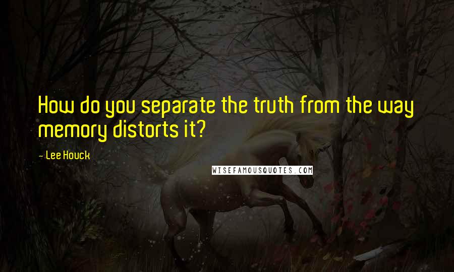 Lee Houck Quotes: How do you separate the truth from the way memory distorts it?