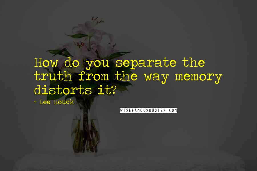 Lee Houck Quotes: How do you separate the truth from the way memory distorts it?