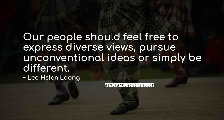 Lee Hsien Loong Quotes: Our people should feel free to express diverse views, pursue unconventional ideas or simply be different.