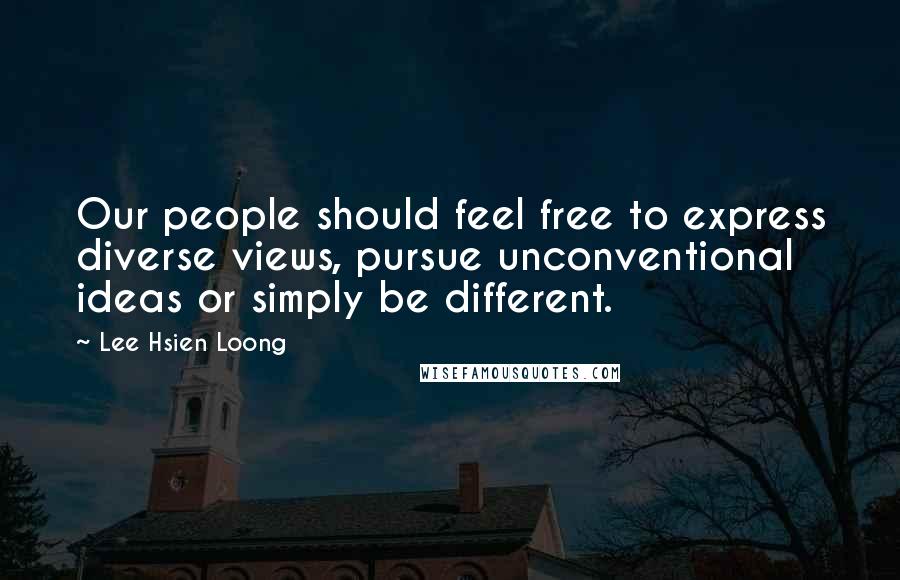 Lee Hsien Loong Quotes: Our people should feel free to express diverse views, pursue unconventional ideas or simply be different.