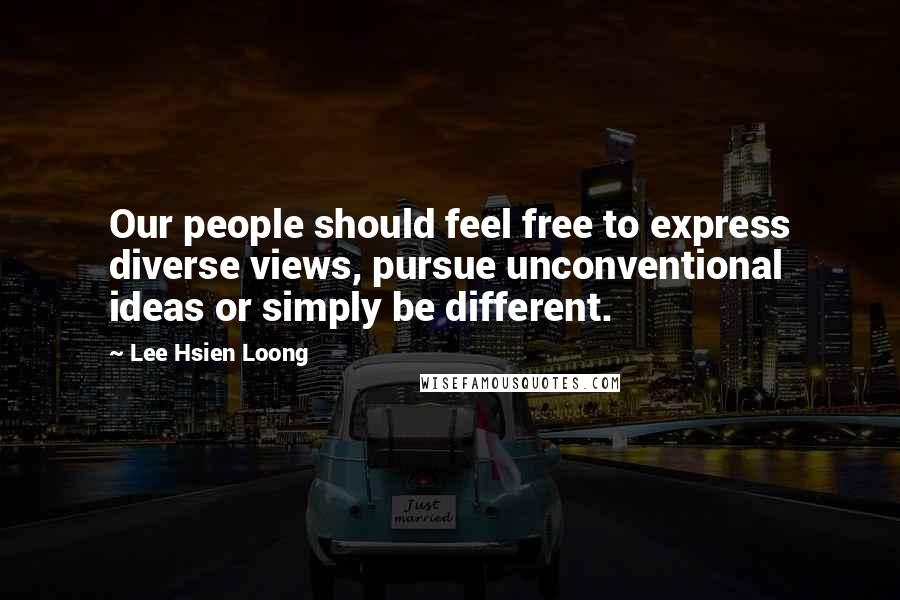 Lee Hsien Loong Quotes: Our people should feel free to express diverse views, pursue unconventional ideas or simply be different.