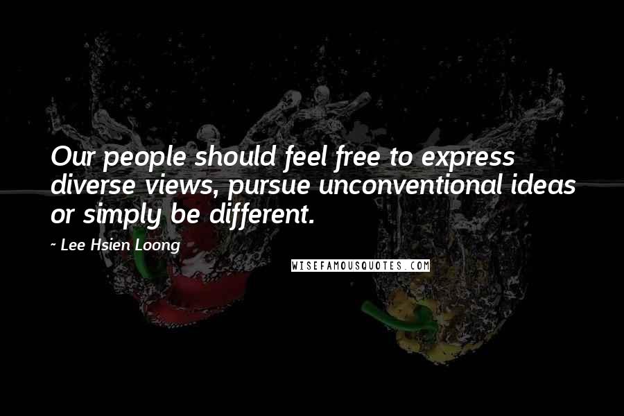 Lee Hsien Loong Quotes: Our people should feel free to express diverse views, pursue unconventional ideas or simply be different.