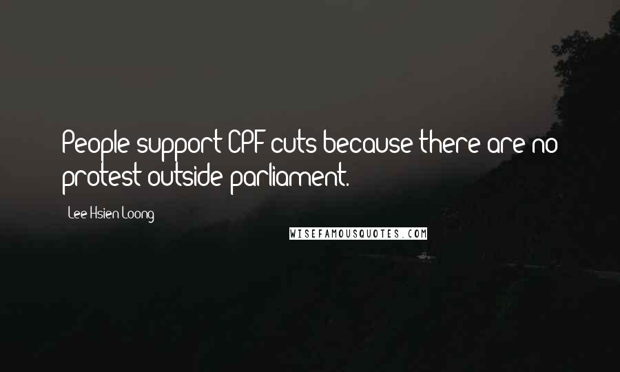 Lee Hsien Loong Quotes: People support CPF cuts because there are no protest outside parliament.