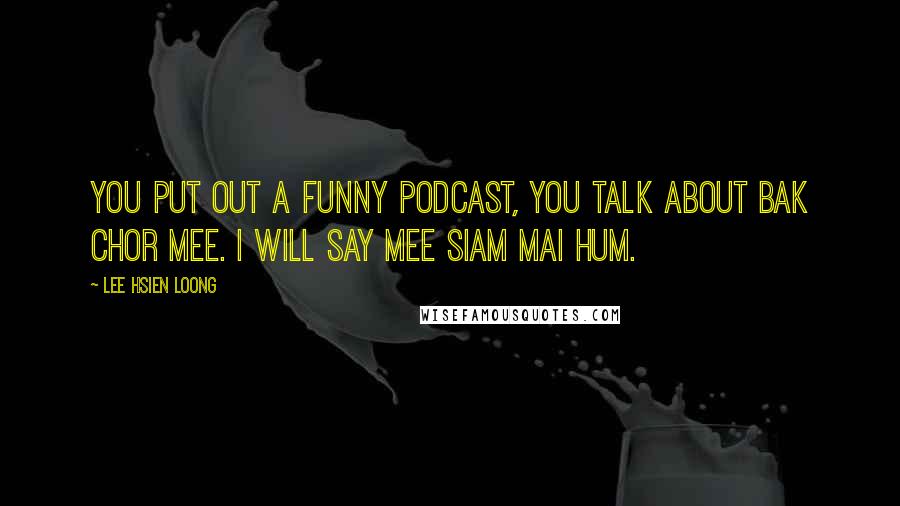 Lee Hsien Loong Quotes: You put out a funny podcast, you talk about bak chor mee. I will say mee siam mai hum.