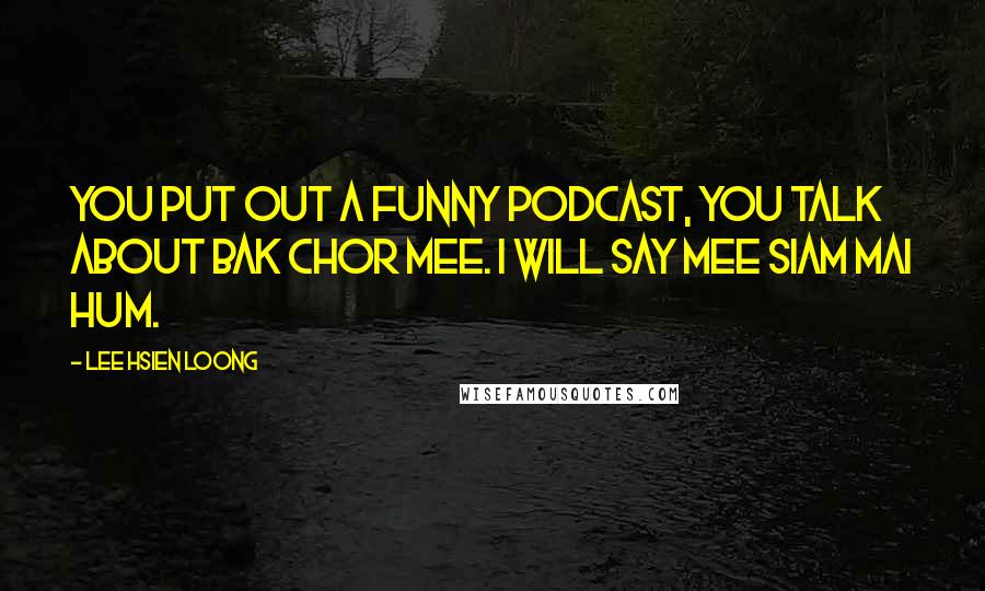 Lee Hsien Loong Quotes: You put out a funny podcast, you talk about bak chor mee. I will say mee siam mai hum.