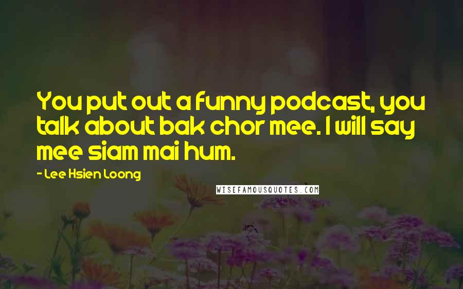 Lee Hsien Loong Quotes: You put out a funny podcast, you talk about bak chor mee. I will say mee siam mai hum.