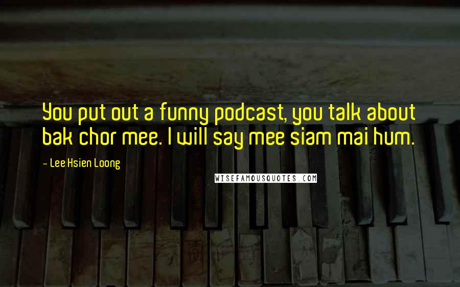 Lee Hsien Loong Quotes: You put out a funny podcast, you talk about bak chor mee. I will say mee siam mai hum.