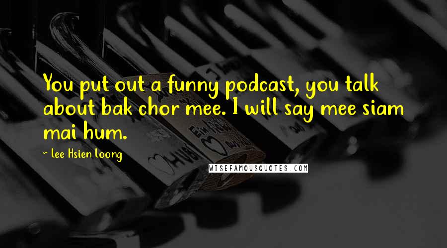 Lee Hsien Loong Quotes: You put out a funny podcast, you talk about bak chor mee. I will say mee siam mai hum.