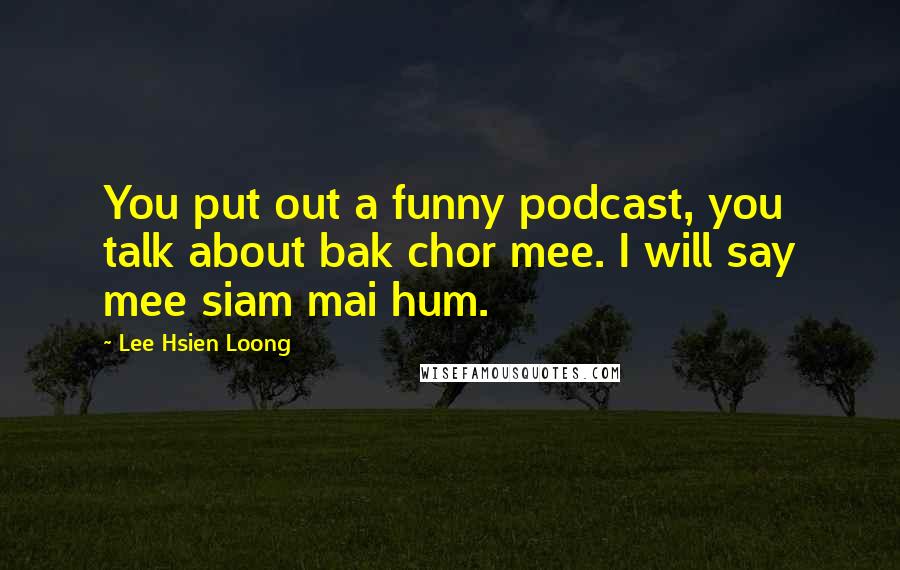 Lee Hsien Loong Quotes: You put out a funny podcast, you talk about bak chor mee. I will say mee siam mai hum.