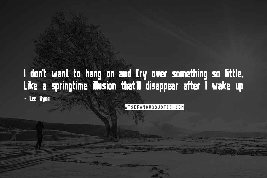 Lee Hyori Quotes: I don't want to hang on and Cry over something so little, Like a springtime illusion that'll disappear after I wake up