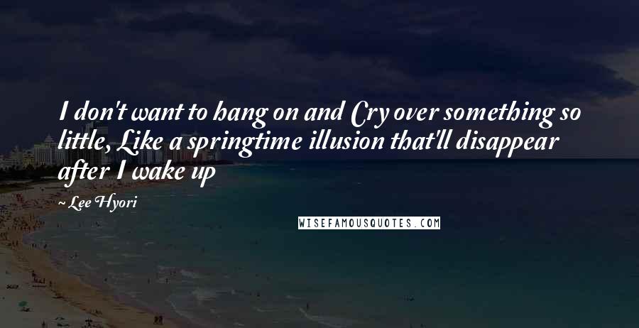 Lee Hyori Quotes: I don't want to hang on and Cry over something so little, Like a springtime illusion that'll disappear after I wake up