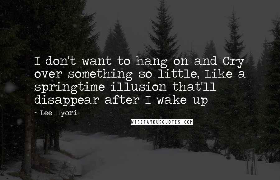 Lee Hyori Quotes: I don't want to hang on and Cry over something so little, Like a springtime illusion that'll disappear after I wake up