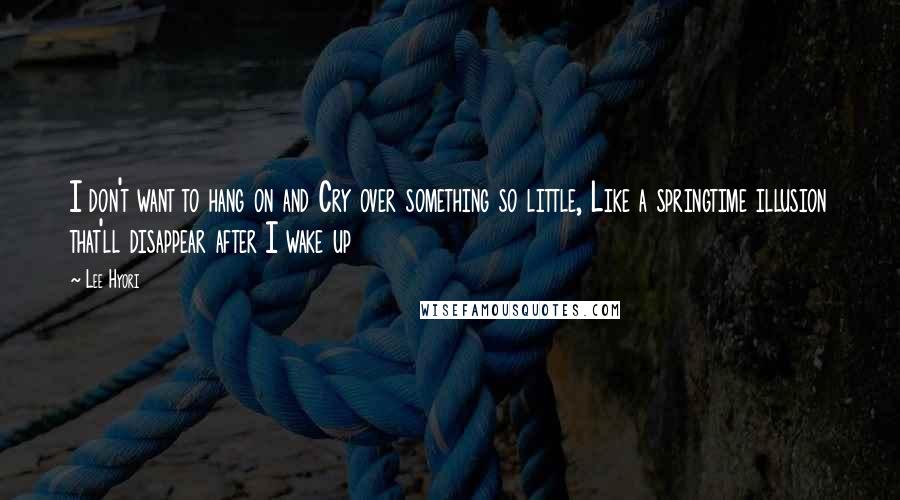 Lee Hyori Quotes: I don't want to hang on and Cry over something so little, Like a springtime illusion that'll disappear after I wake up