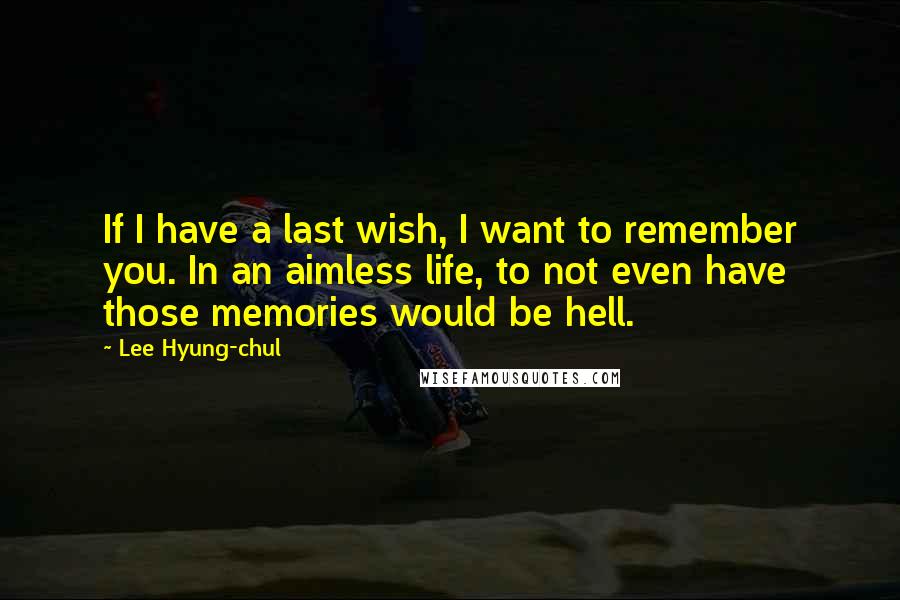 Lee Hyung-chul Quotes: If I have a last wish, I want to remember you. In an aimless life, to not even have those memories would be hell.