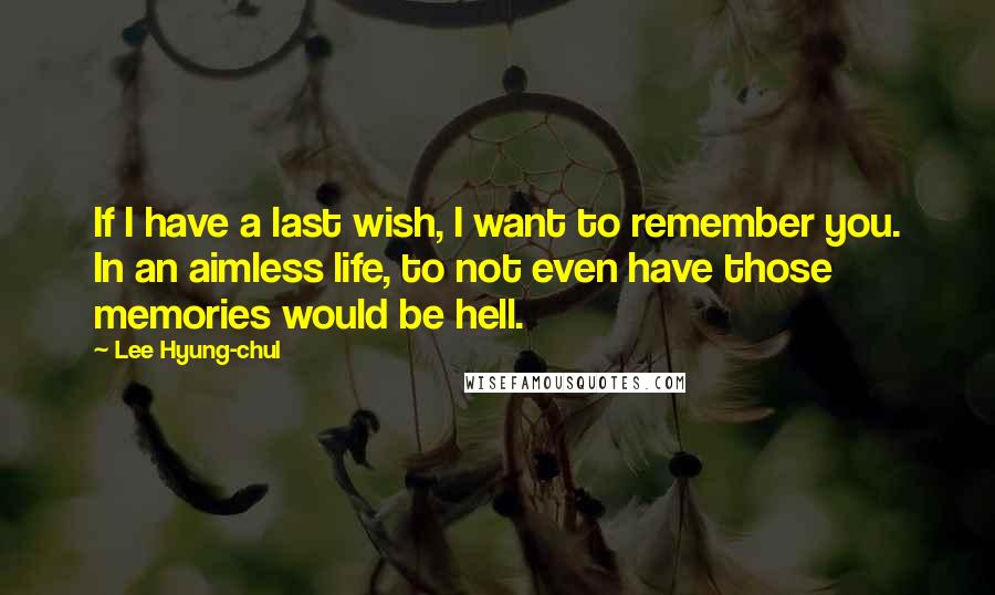 Lee Hyung-chul Quotes: If I have a last wish, I want to remember you. In an aimless life, to not even have those memories would be hell.