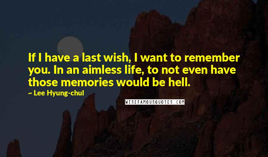 Lee Hyung-chul Quotes: If I have a last wish, I want to remember you. In an aimless life, to not even have those memories would be hell.