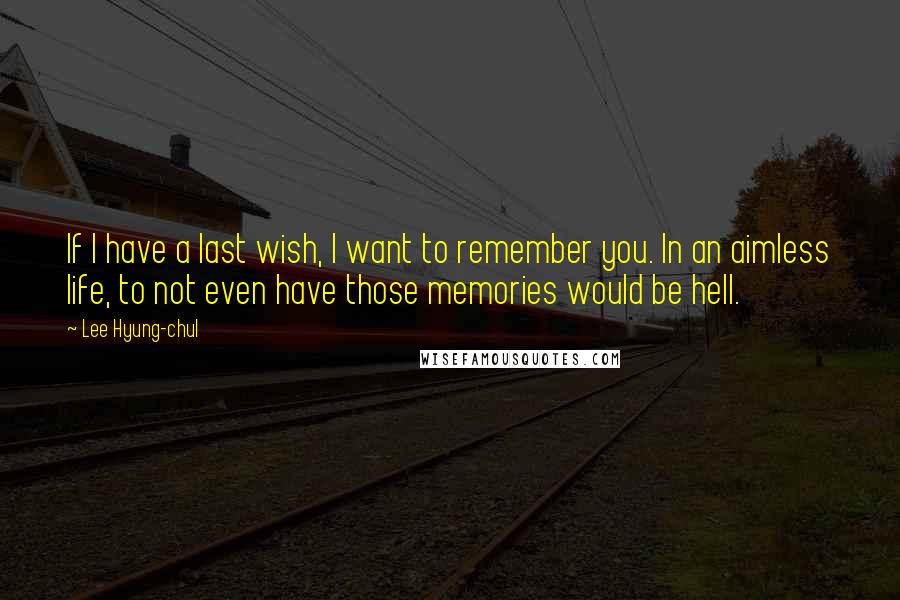 Lee Hyung-chul Quotes: If I have a last wish, I want to remember you. In an aimless life, to not even have those memories would be hell.