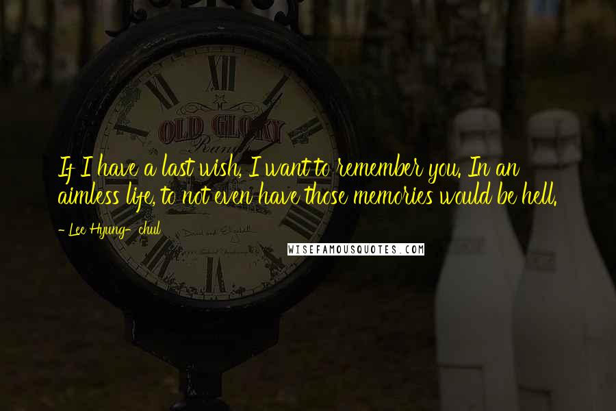 Lee Hyung-chul Quotes: If I have a last wish, I want to remember you. In an aimless life, to not even have those memories would be hell.