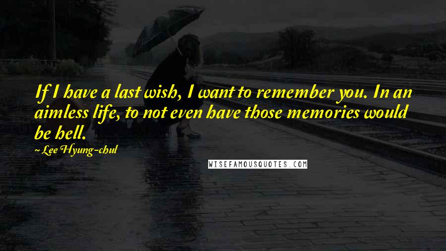 Lee Hyung-chul Quotes: If I have a last wish, I want to remember you. In an aimless life, to not even have those memories would be hell.