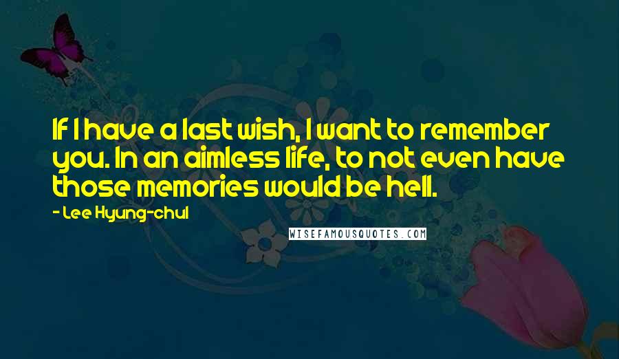 Lee Hyung-chul Quotes: If I have a last wish, I want to remember you. In an aimless life, to not even have those memories would be hell.