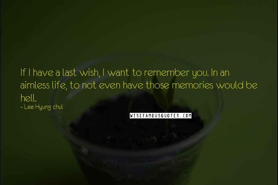 Lee Hyung-chul Quotes: If I have a last wish, I want to remember you. In an aimless life, to not even have those memories would be hell.