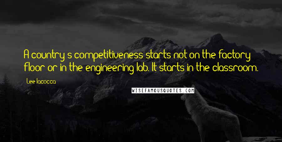 Lee Iacocca Quotes: A country's competitiveness starts not on the factory floor or in the engineering lab. It starts in the classroom.