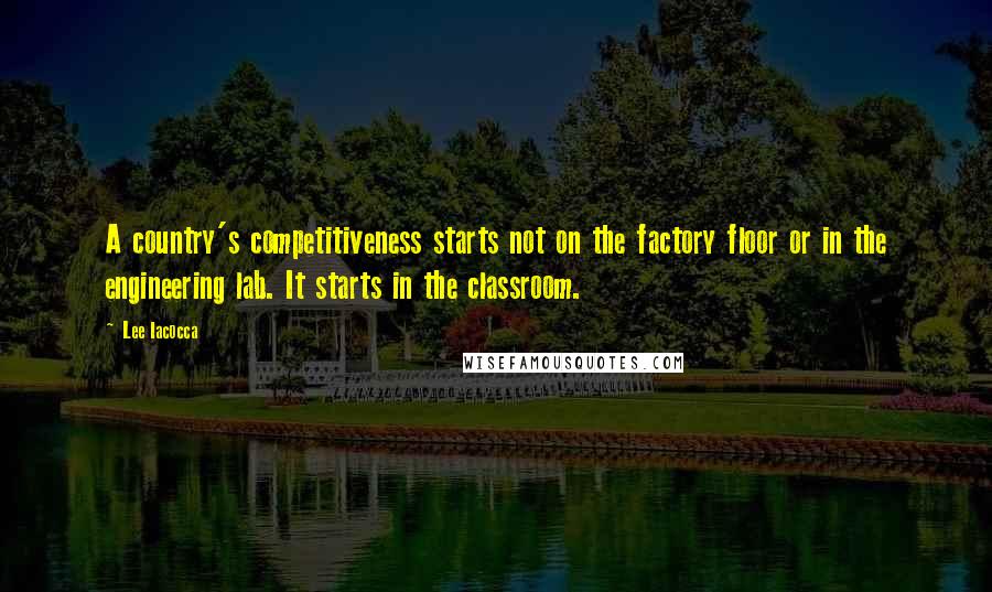 Lee Iacocca Quotes: A country's competitiveness starts not on the factory floor or in the engineering lab. It starts in the classroom.