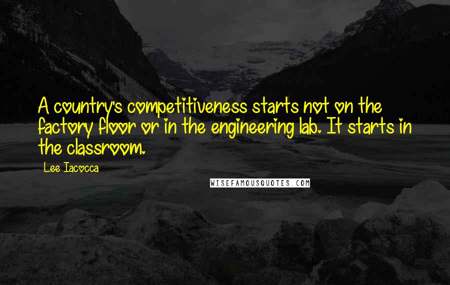 Lee Iacocca Quotes: A country's competitiveness starts not on the factory floor or in the engineering lab. It starts in the classroom.