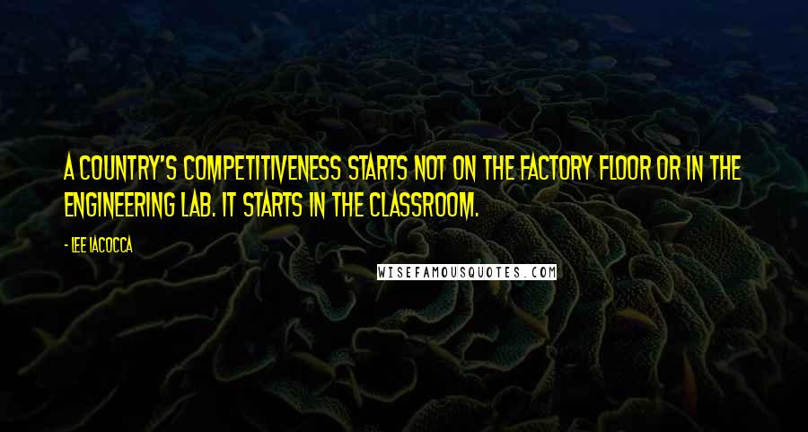 Lee Iacocca Quotes: A country's competitiveness starts not on the factory floor or in the engineering lab. It starts in the classroom.