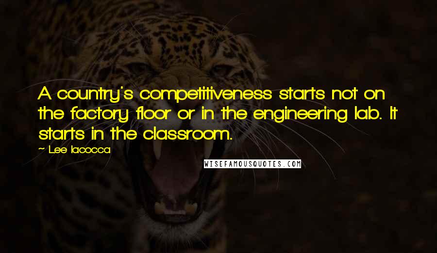 Lee Iacocca Quotes: A country's competitiveness starts not on the factory floor or in the engineering lab. It starts in the classroom.