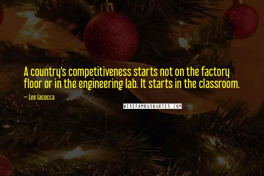 Lee Iacocca Quotes: A country's competitiveness starts not on the factory floor or in the engineering lab. It starts in the classroom.