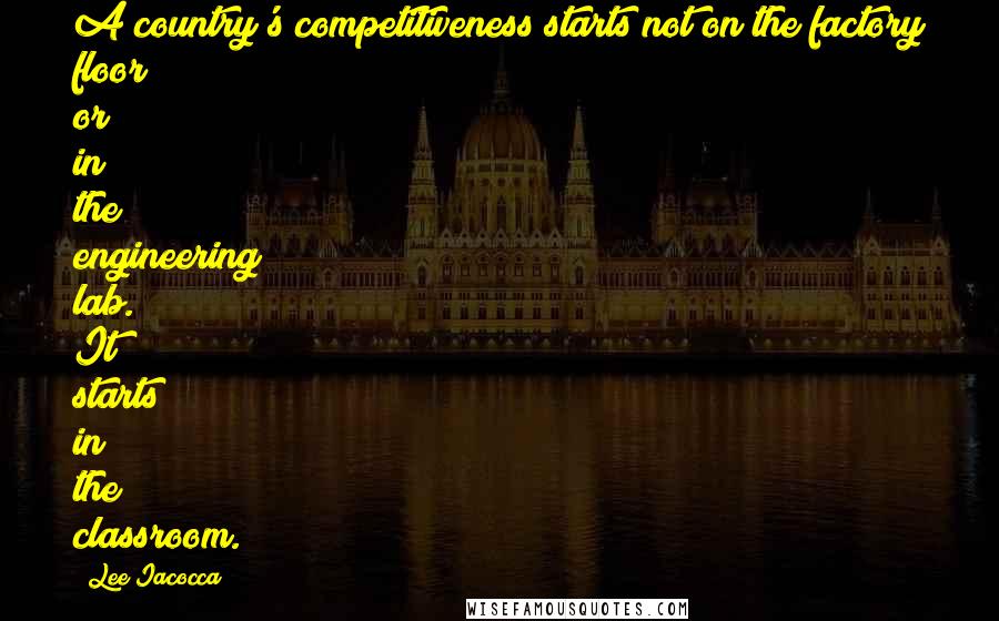 Lee Iacocca Quotes: A country's competitiveness starts not on the factory floor or in the engineering lab. It starts in the classroom.