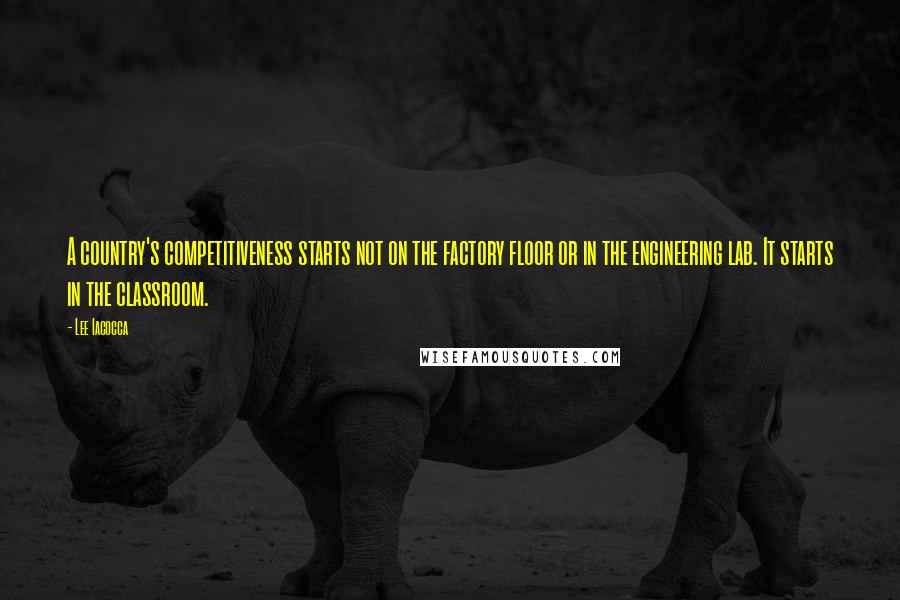 Lee Iacocca Quotes: A country's competitiveness starts not on the factory floor or in the engineering lab. It starts in the classroom.