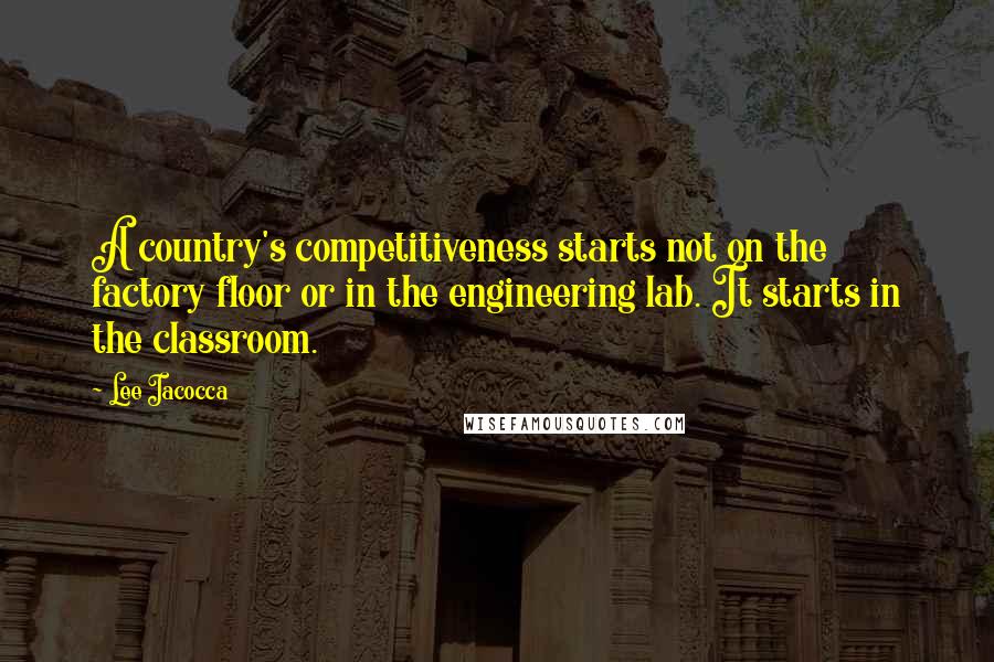 Lee Iacocca Quotes: A country's competitiveness starts not on the factory floor or in the engineering lab. It starts in the classroom.