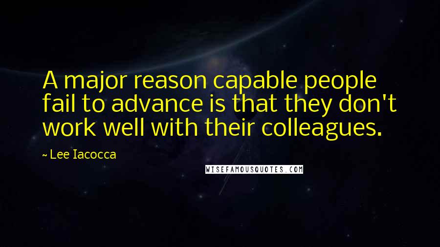 Lee Iacocca Quotes: A major reason capable people fail to advance is that they don't work well with their colleagues.