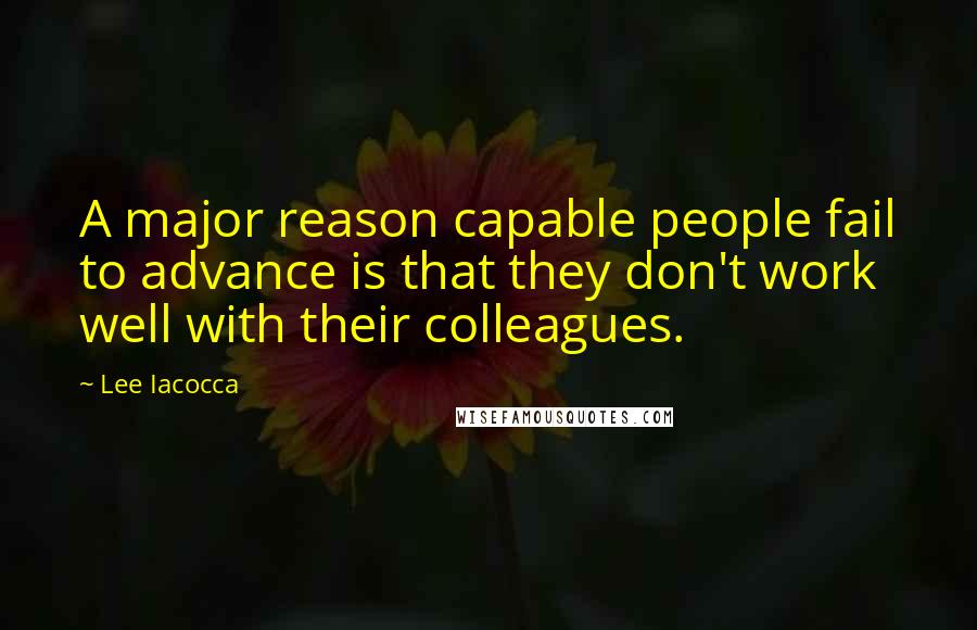 Lee Iacocca Quotes: A major reason capable people fail to advance is that they don't work well with their colleagues.