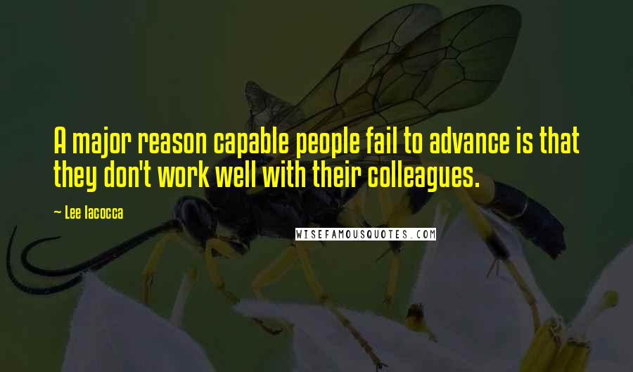 Lee Iacocca Quotes: A major reason capable people fail to advance is that they don't work well with their colleagues.