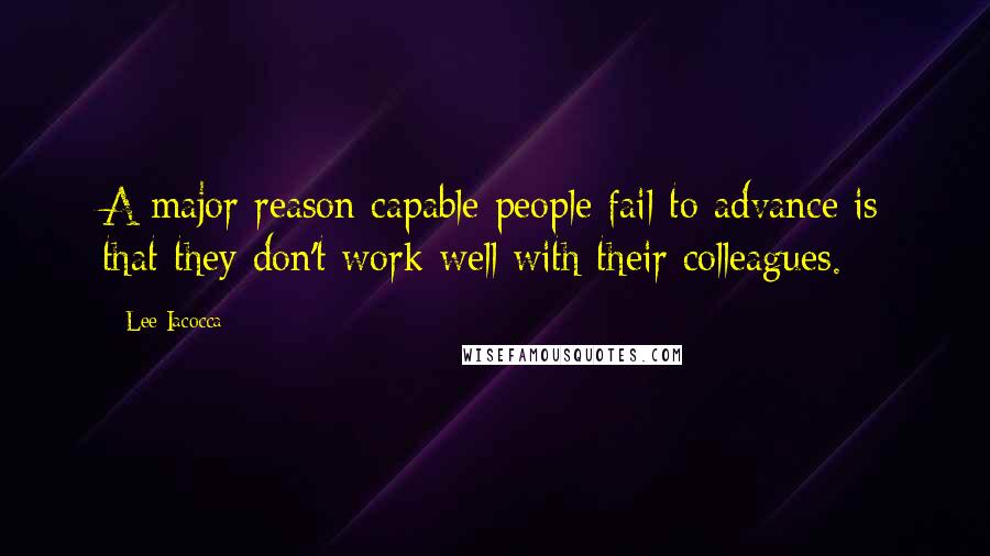 Lee Iacocca Quotes: A major reason capable people fail to advance is that they don't work well with their colleagues.