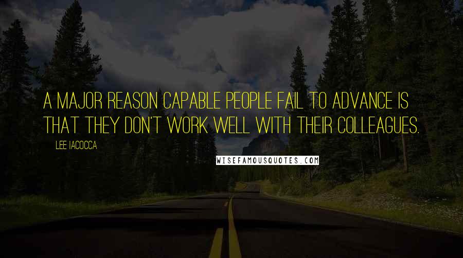 Lee Iacocca Quotes: A major reason capable people fail to advance is that they don't work well with their colleagues.