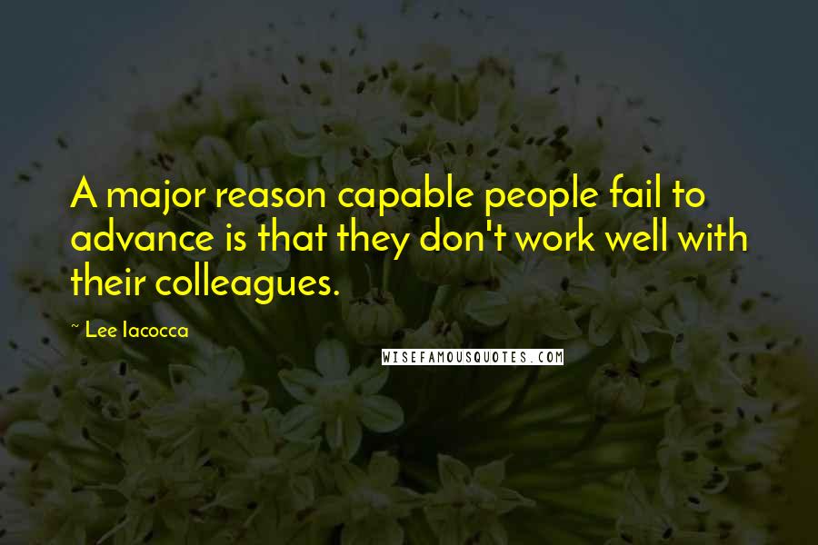 Lee Iacocca Quotes: A major reason capable people fail to advance is that they don't work well with their colleagues.