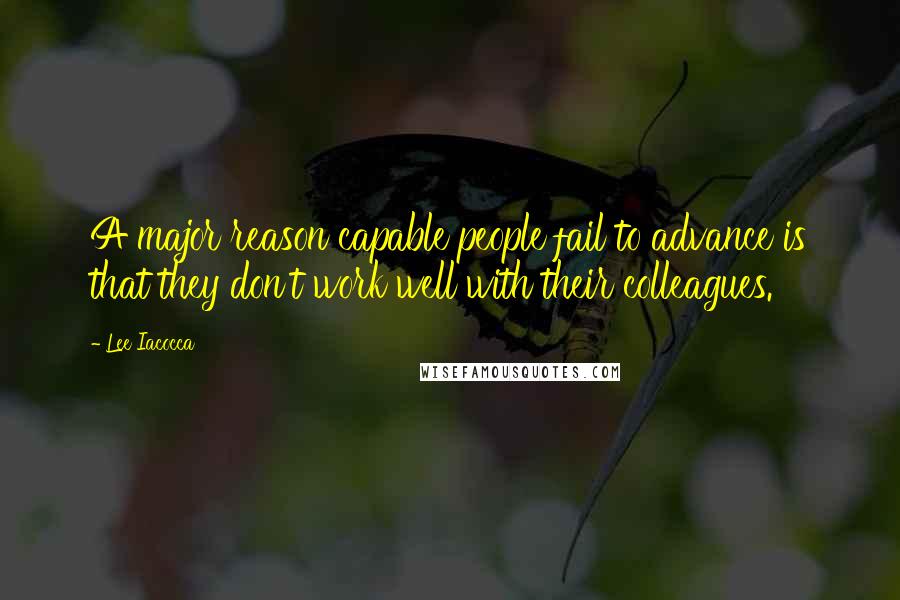 Lee Iacocca Quotes: A major reason capable people fail to advance is that they don't work well with their colleagues.