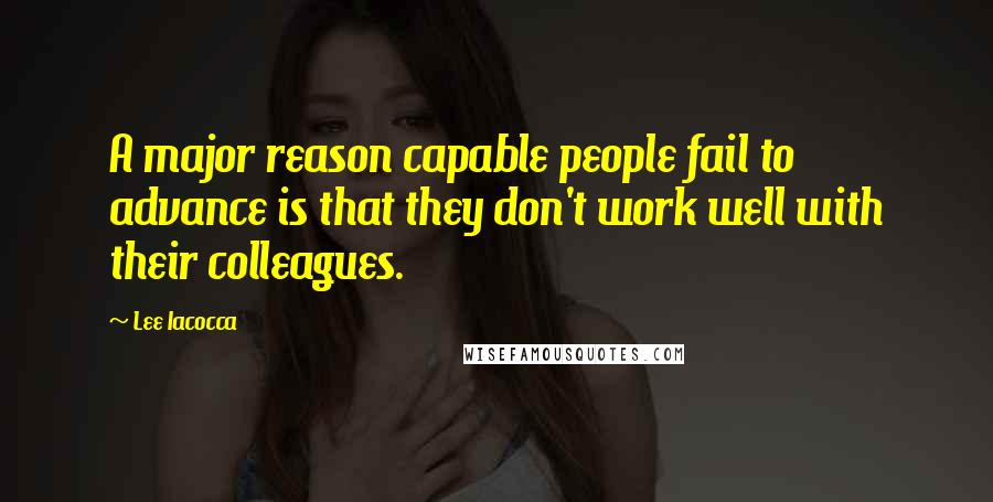 Lee Iacocca Quotes: A major reason capable people fail to advance is that they don't work well with their colleagues.