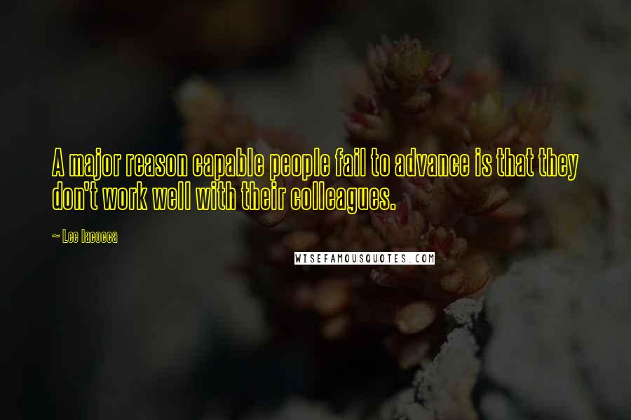 Lee Iacocca Quotes: A major reason capable people fail to advance is that they don't work well with their colleagues.