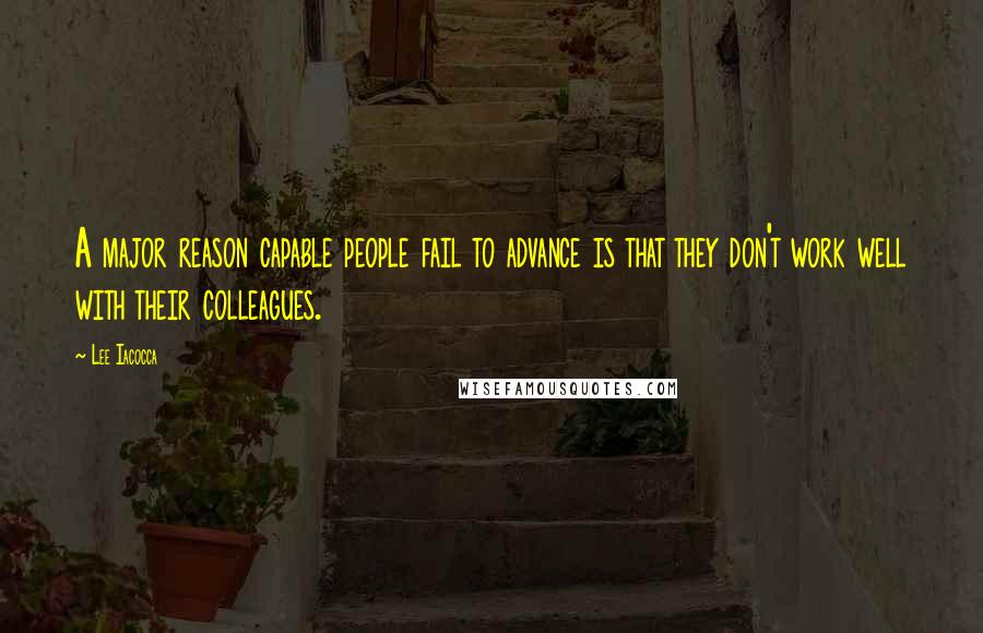 Lee Iacocca Quotes: A major reason capable people fail to advance is that they don't work well with their colleagues.