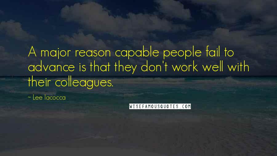 Lee Iacocca Quotes: A major reason capable people fail to advance is that they don't work well with their colleagues.