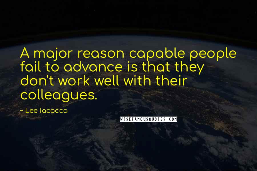 Lee Iacocca Quotes: A major reason capable people fail to advance is that they don't work well with their colleagues.